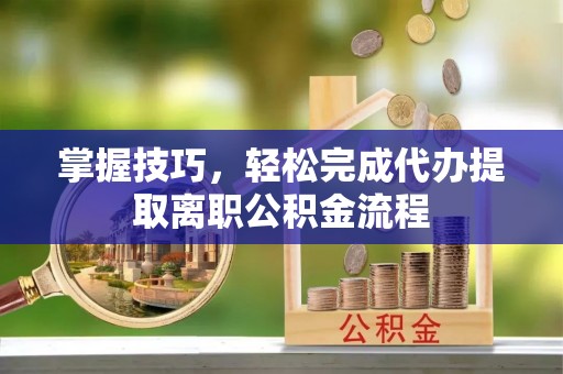 宁强掌握技巧，轻松完成代办提取离职公积金流程