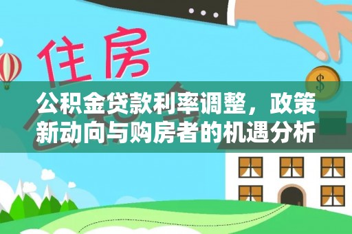 宁强公积金贷款利率调整，政策新动向与购房者的机遇分析