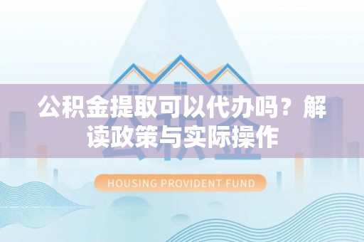 宁强公积金提取可以代办吗？解读政策与实际操作