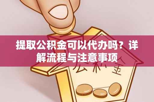 宁强提取公积金可以代办吗？详解流程与注意事项