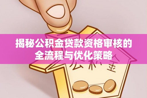 宁强揭秘公积金贷款资格审核的全流程与优化策略