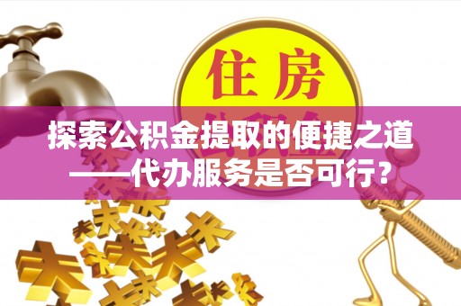 宁强探索公积金提取的便捷之道——代办服务是否可行？