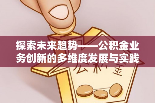 宁强探索未来趋势——公积金业务创新的多维度发展与实践