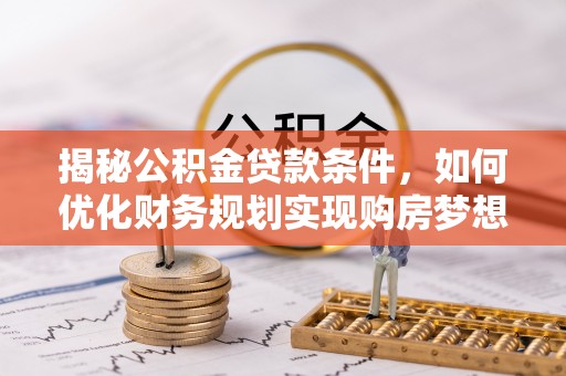 宁强揭秘公积金贷款条件，如何优化财务规划实现购房梦想