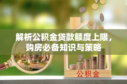 宁强解析公积金贷款额度上限，购房必备知识与策略