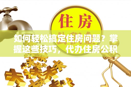 宁强如何轻松搞定住房问题？掌握这些技巧，代办住房公积金提取不再难