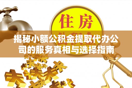 宁强揭秘小额公积金提取代办公司的服务真相与选择指南