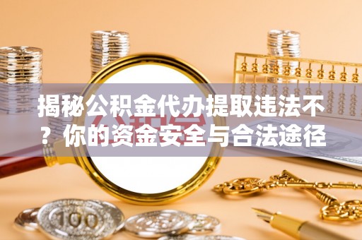 宁强揭秘公积金代办提取违法不？你的资金安全与合法途径解析