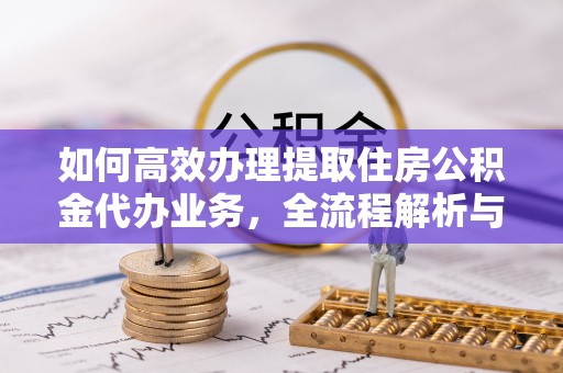 宁强如何高效办理提取住房公积金代办业务，全流程解析与实用建议