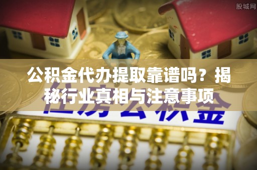 宁强公积金代办提取靠谱吗？揭秘行业真相与注意事项