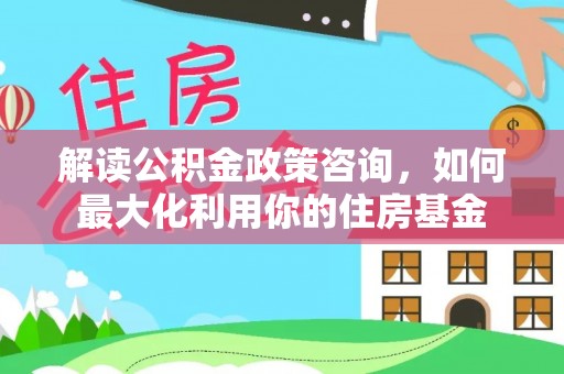 宁强解读公积金政策咨询，如何最大化利用你的住房基金