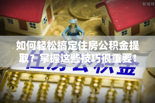 宁强如何轻松搞定住房公积金提取？掌握这些技巧很重要！