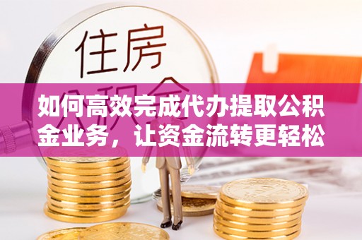 宁强如何高效完成代办提取公积金业务，让资金流转更轻松