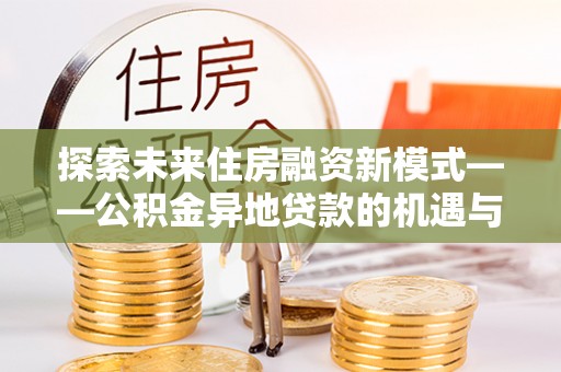 宁强探索未来住房融资新模式——公积金异地贷款的机遇与挑战