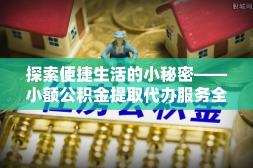 宁强探索便捷生活的小秘密——小额公积金提取代办服务全解析