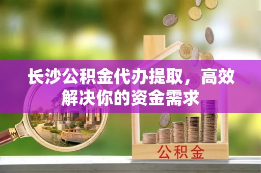 宁强长沙公积金代办提取，高效解决你的资金需求