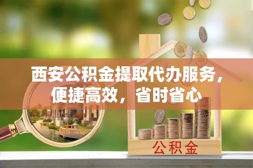 宁强西安公积金提取代办服务，便捷高效，省时省心