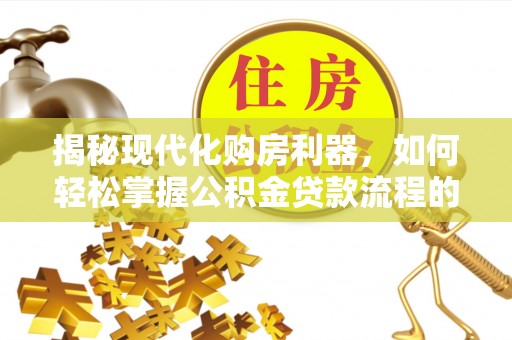 宁强揭秘现代化购房利器，如何轻松掌握公积金贷款流程的每一个细节