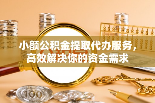 宁强小额公积金提取代办服务，高效解决你的资金需求