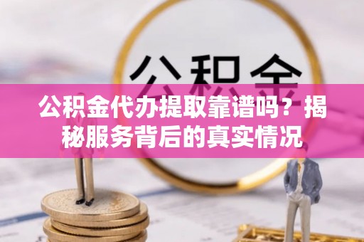 宁强公积金代办提取靠谱吗？揭秘服务背后的真实情况