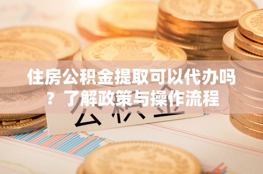 宁强住房公积金提取可以代办吗？了解政策与操作流程
