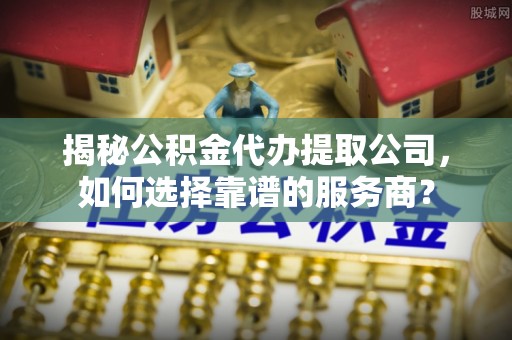 宁强揭秘公积金代办提取公司，如何选择靠谱的服务商？