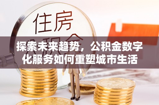 宁强探索未来趋势，公积金数字化服务如何重塑城市生活