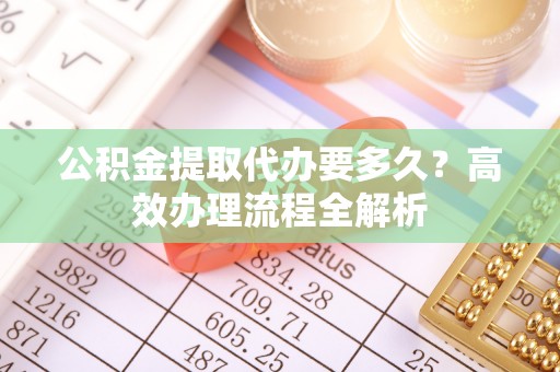 宁强公积金提取代办要多久？高效办理流程全解析