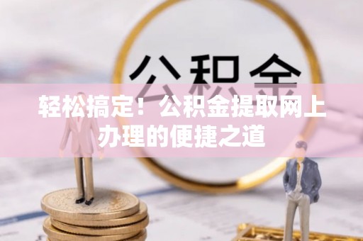 宁强轻松搞定！公积金提取网上办理的便捷之道
