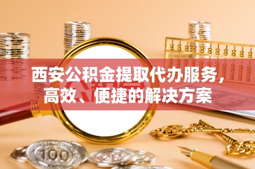 宁强西安公积金提取代办服务，高效、便捷的解决方案
