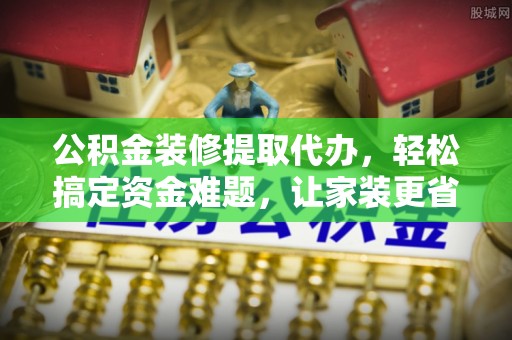 宁强公积金装修提取代办，轻松搞定资金难题，让家装更省心