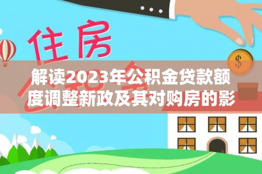 宁强解读2023年公积金贷款额度调整新政及其对购房的影响
