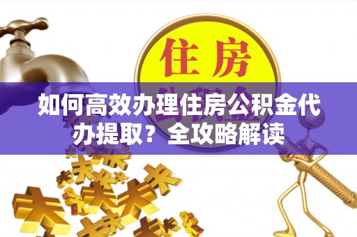 宁强如何高效办理住房公积金代办提取？全攻略解读