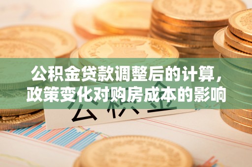 宁强公积金贷款调整后的计算，政策变化对购房成本的影响与应对策略