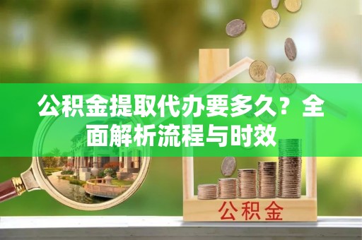 宁强公积金提取代办要多久？全面解析流程与时效