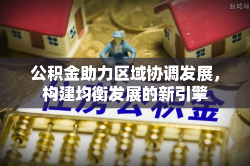 宁强公积金助力区域协调发展，构建均衡发展的新引擎