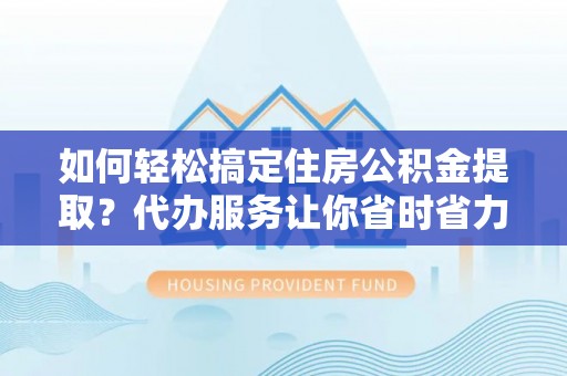 宁强如何轻松搞定住房公积金提取？代办服务让你省时省力