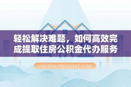 宁强轻松解决难题，如何高效完成提取住房公积金代办服务