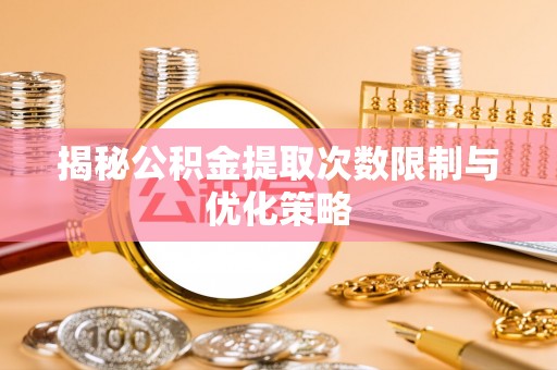 宁强揭秘公积金提取次数限制与优化策略