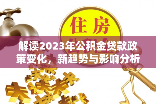 宁强解读2023年公积金贷款政策变化，新趋势与影响分析