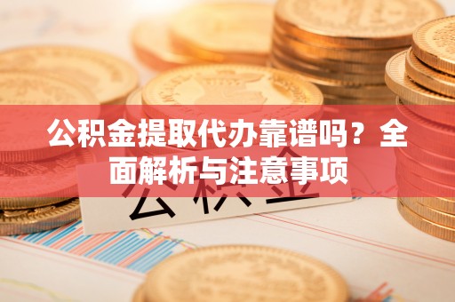 宁强公积金提取代办靠谱吗？全面解析与注意事项