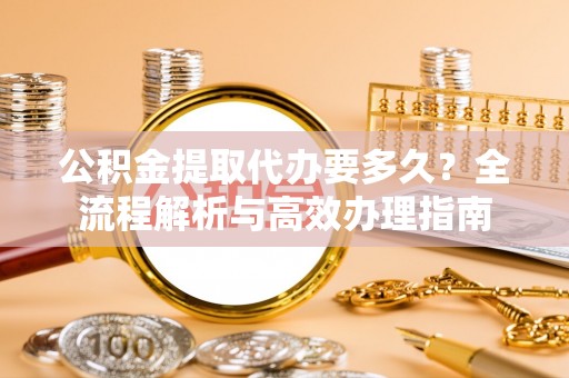 宁强公积金提取代办要多久？全流程解析与高效办理指南