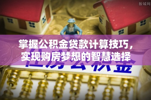 宁强掌握公积金贷款计算技巧，实现购房梦想的智慧选择