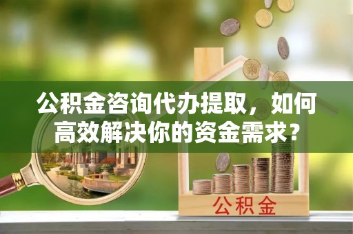 宁强公积金咨询代办提取，如何高效解决你的资金需求？