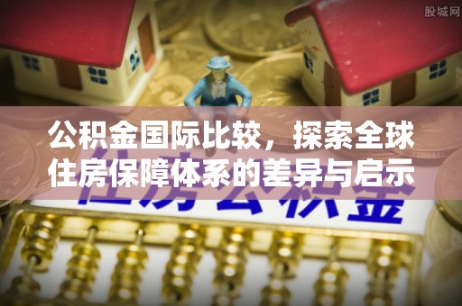 宁强公积金国际比较，探索全球住房保障体系的差异与启示