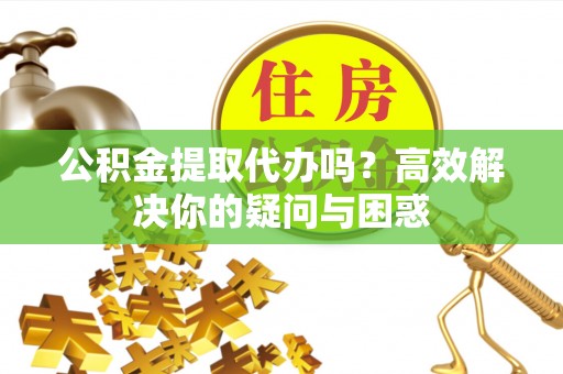 宁强公积金提取代办吗？高效解决你的疑问与困惑