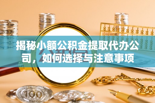 宁强揭秘小额公积金提取代办公司，如何选择与注意事项