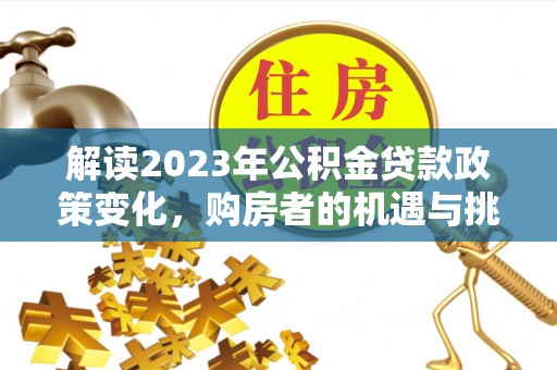 宁强解读2023年公积金贷款政策变化，购房者的机遇与挑战