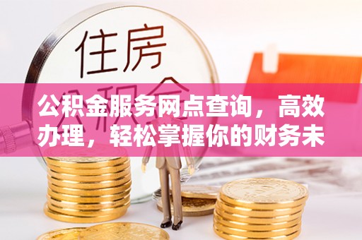 宁强公积金服务网点查询，高效办理，轻松掌握你的财务未来