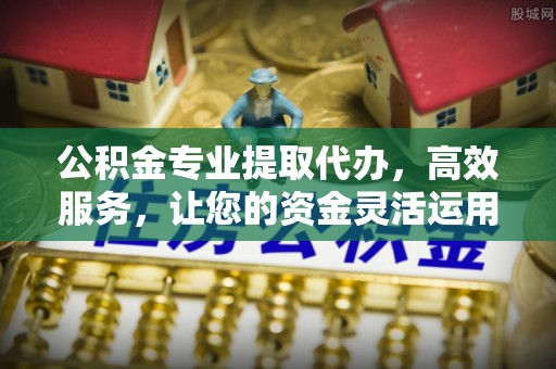 宁强公积金专业提取代办，高效服务，让您的资金灵活运用